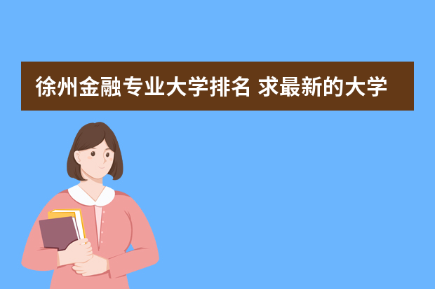 徐州金融专业大学排名 求最新的大学金融经济系排名